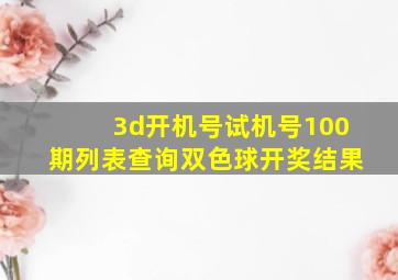 3d开机号试机号100期列表查询双色球开奖结果