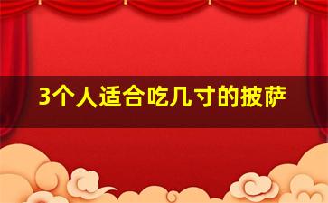 3个人适合吃几寸的披萨