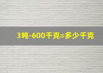 3吨-600千克=多少千克