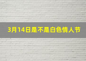 3月14日是不是白色情人节