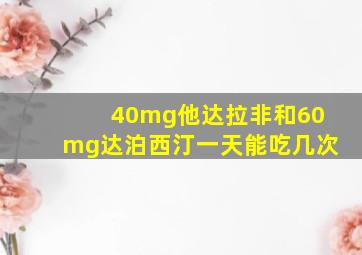 40mg他达拉非和60mg达泊西汀一天能吃几次