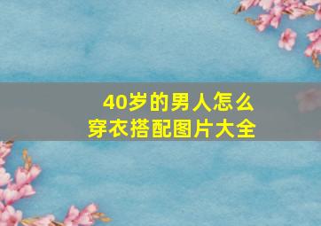 40岁的男人怎么穿衣搭配图片大全