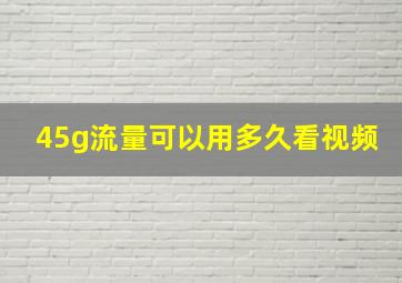 45g流量可以用多久看视频