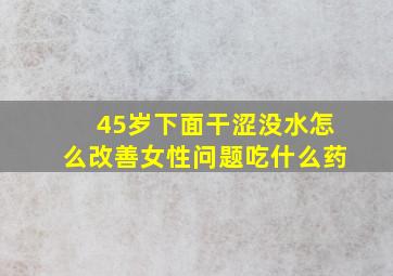 45岁下面干涩没水怎么改善女性问题吃什么药