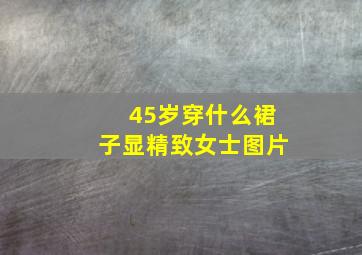 45岁穿什么裙子显精致女士图片