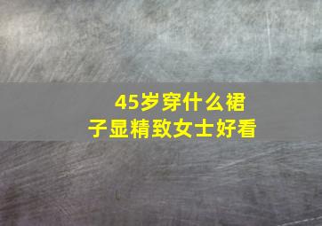 45岁穿什么裙子显精致女士好看