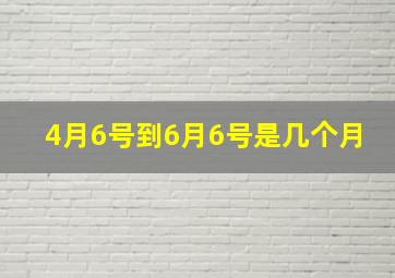 4月6号到6月6号是几个月