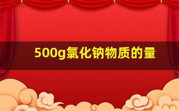 500g氯化钠物质的量