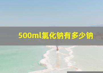 500ml氯化钠有多少钠