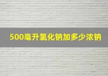 500毫升氯化钠加多少浓钠