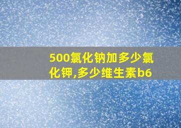 500氯化钠加多少氯化钾,多少维生素b6