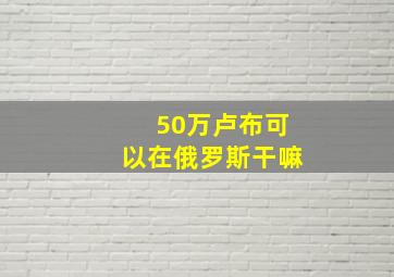 50万卢布可以在俄罗斯干嘛