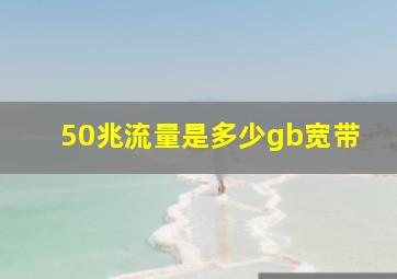 50兆流量是多少gb宽带