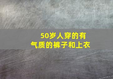 50岁人穿的有气质的裤子和上衣