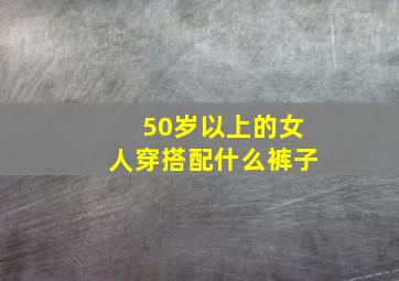 50岁以上的女人穿搭配什么裤子