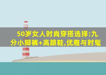 50岁女人时尚穿搭选择:九分小脚裤+高跟鞋,优雅与时髦