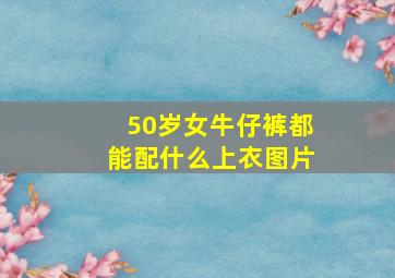 50岁女牛仔裤都能配什么上衣图片