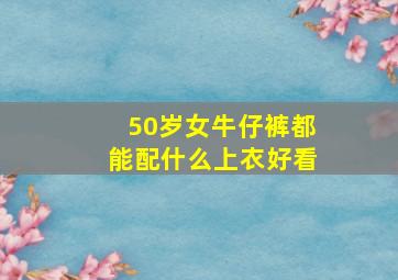 50岁女牛仔裤都能配什么上衣好看