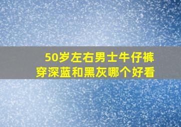 50岁左右男士牛仔裤穿深蓝和黑灰哪个好看