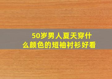 50岁男人夏天穿什么颜色的短袖衬衫好看