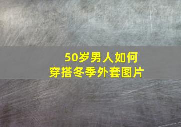 50岁男人如何穿搭冬季外套图片