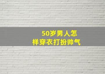 50岁男人怎样穿衣打扮帅气