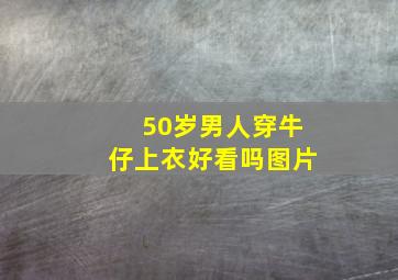 50岁男人穿牛仔上衣好看吗图片