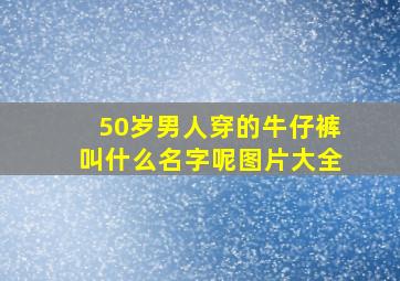 50岁男人穿的牛仔裤叫什么名字呢图片大全