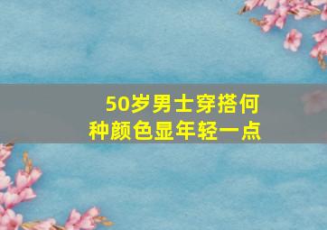 50岁男士穿搭何种颜色显年轻一点