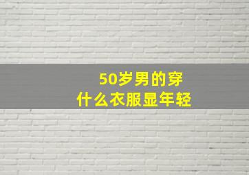 50岁男的穿什么衣服显年轻