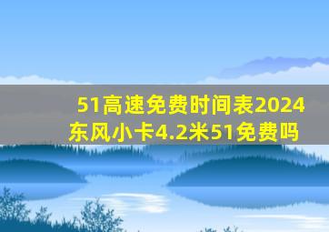 51高速免费时间表2024东风小卡4.2米51免费吗