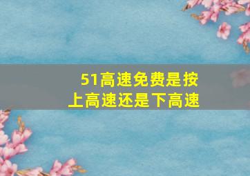 51高速免费是按上高速还是下高速