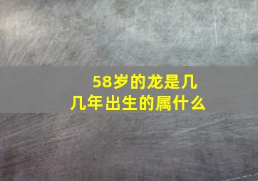 58岁的龙是几几年出生的属什么