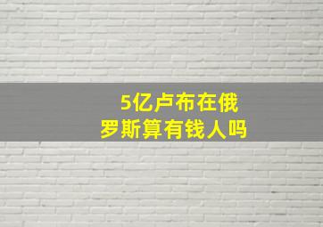 5亿卢布在俄罗斯算有钱人吗