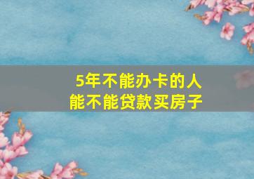 5年不能办卡的人能不能贷款买房子