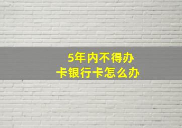 5年内不得办卡银行卡怎么办