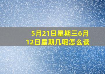 5月21日星期三6月12日星期几呢怎么读