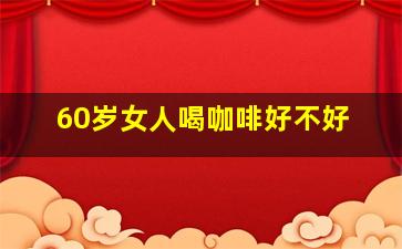 60岁女人喝咖啡好不好