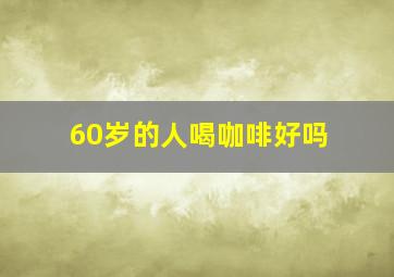 60岁的人喝咖啡好吗