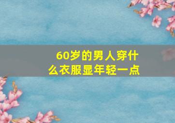 60岁的男人穿什么衣服显年轻一点