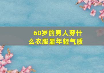 60岁的男人穿什么衣服显年轻气质