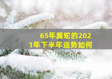 65年属蛇的2021年下半年运势如何