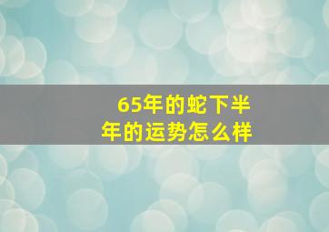 65年的蛇下半年的运势怎么样