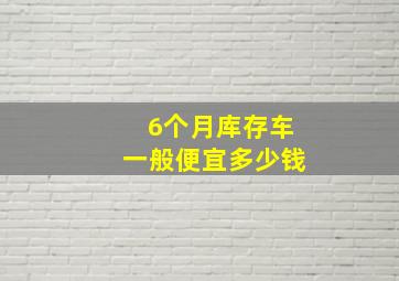 6个月库存车一般便宜多少钱