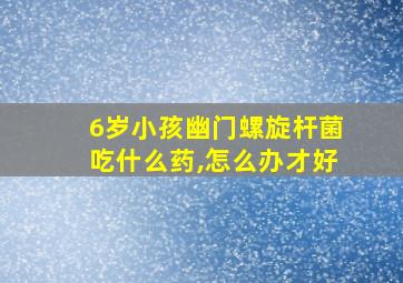 6岁小孩幽门螺旋杆菌吃什么药,怎么办才好