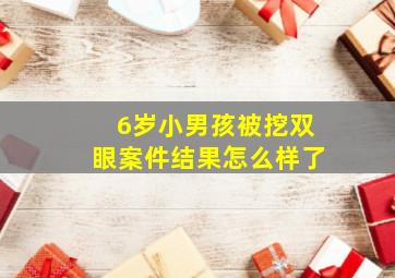 6岁小男孩被挖双眼案件结果怎么样了