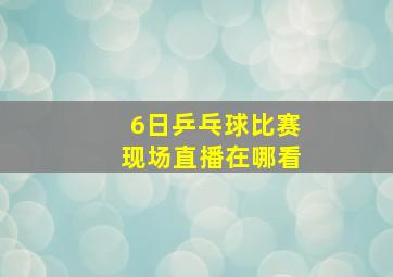 6日乒乓球比赛现场直播在哪看