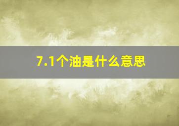 7.1个油是什么意思