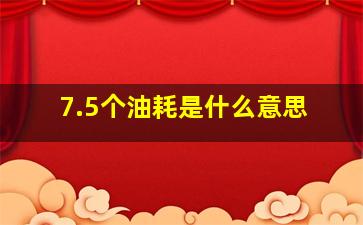 7.5个油耗是什么意思