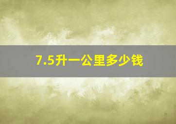 7.5升一公里多少钱